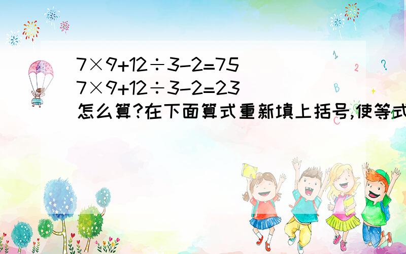 7×9+12÷3-2=75 7×9+12÷3-2=23 怎么算?在下面算式重新填上括号,使等式成立.