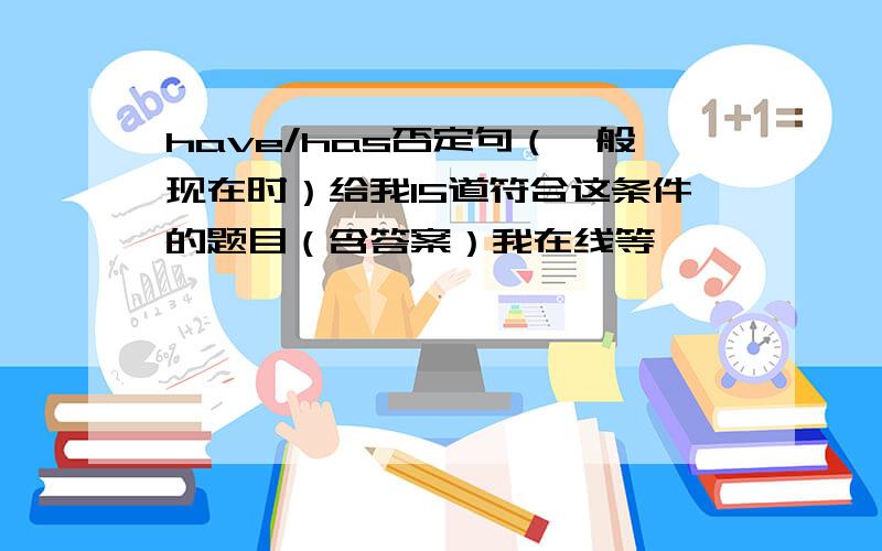 have/has否定句（一般现在时）给我15道符合这条件的题目（含答案）我在线等