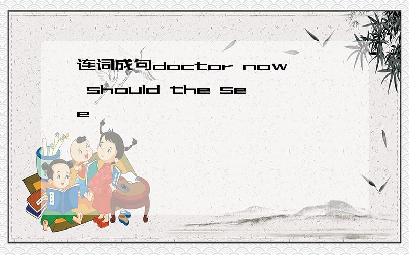 连词成句doctor now should the see