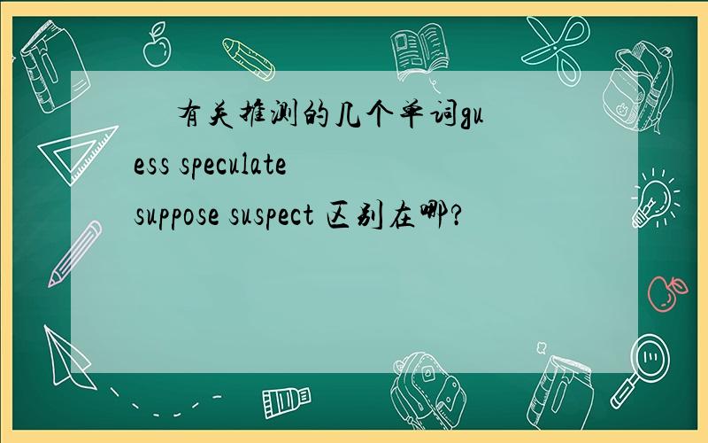 �� 有关推测的几个单词guess speculate suppose suspect 区别在哪?