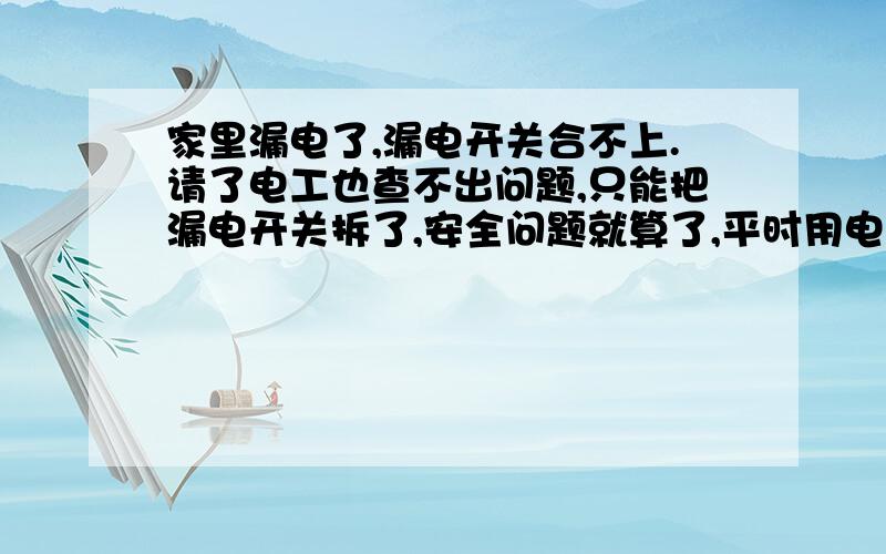 家里漏电了,漏电开关合不上.请了电工也查不出问题,只能把漏电开关拆了,安全问题就算了,平时用电注意点就行了.关键是不知道电表会不会走字啊!