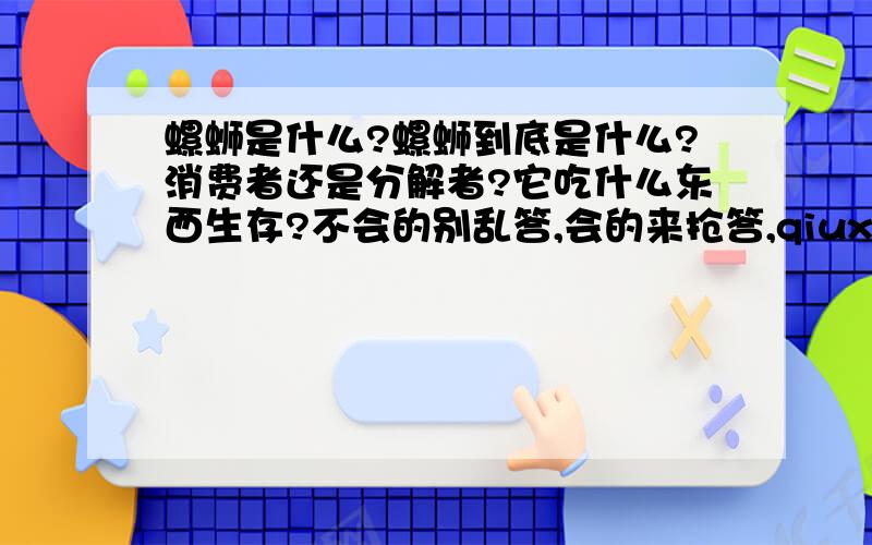 螺蛳是什么?螺蛳到底是什么?消费者还是分解者?它吃什么东西生存?不会的别乱答,会的来抢答,qiuxuelx 你脑子有毛病是不是,题目都不看,MD!顺便问一个问题：向水中通CO2,使部分水变成H2CO3,请问