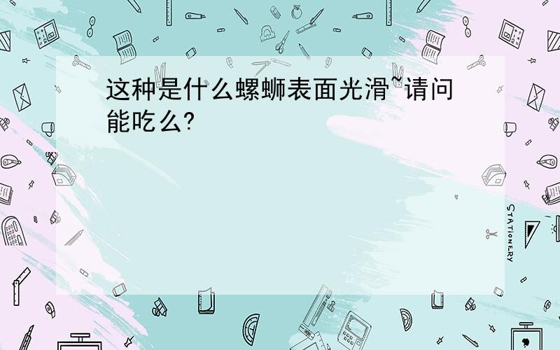 这种是什么螺蛳表面光滑~请问能吃么?