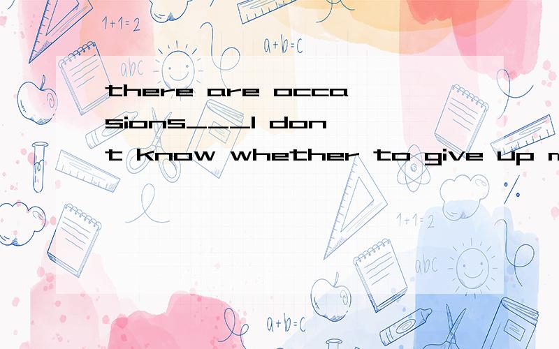 there are occasions___I don't know whether to give up my opinion or to stick to it.A.thatB.whereC.whenD.which