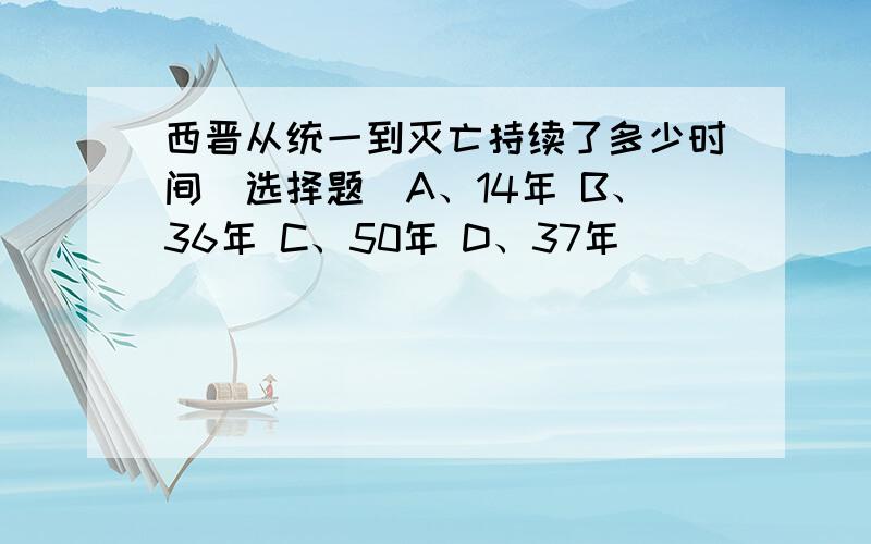 西晋从统一到灭亡持续了多少时间（选择题）A、14年 B、36年 C、50年 D、37年