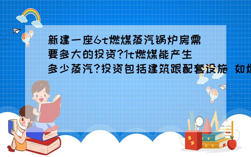 新建一座6t燃煤蒸汽锅炉房需要多大的投资?1t燃煤能产生多少蒸汽?投资包括建筑跟配套设施 如烟囱、脱硫除尘设备