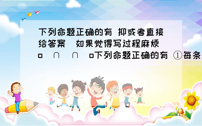 下列命题正确的有 抑或者直接给答案（如果觉得写过程麻烦）o(∩_∩)o下列命题正确的有 ①每条直线都有唯一一个倾斜角与之对应,也有唯一一个斜率与之对应;②倾斜角的范围是:0°≤α