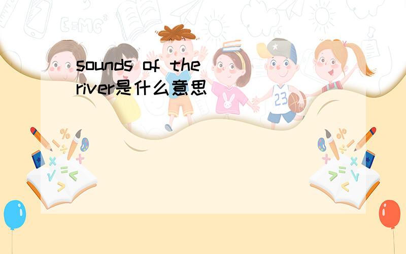 sounds of the river是什么意思