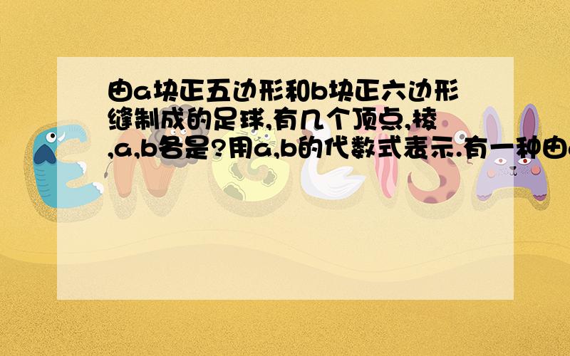 由a块正五边形和b块正六边形缝制成的足球,有几个顶点,棱,a,b各是?用a,b的代数式表示.有一种由a块正五边形和b块正六边形牛皮缝制而成的多面体（一个足球,一个五边形周围有五个六边形.想