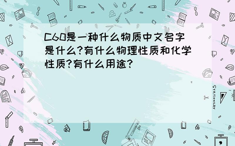 C60是一种什么物质中文名字是什么?有什么物理性质和化学性质?有什么用途?