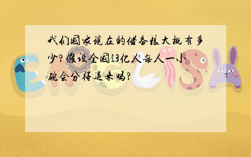 我们国家现在的储备粮大概有多少?假设全国13亿人每人一小碗会分得过来吗?