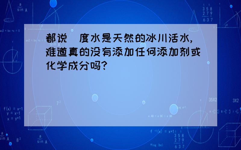 都说瀞度水是天然的冰川活水,难道真的没有添加任何添加剂或化学成分吗?