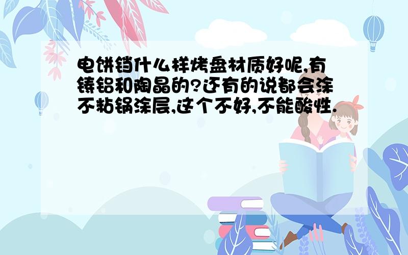 电饼铛什么样烤盘材质好呢,有铸铝和陶晶的?还有的说都会涂不粘锅涂层,这个不好,不能酸性.