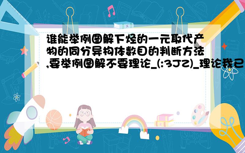 谁能举例图解下烃的一元取代产物的同分异构体数目的判断方法,要举例图解不要理论_(:3JZ)_理论我已经看得快背下来了,不必劳烦大家再给我复制一遍了,真的= =方便大家作为参考,我把理论复