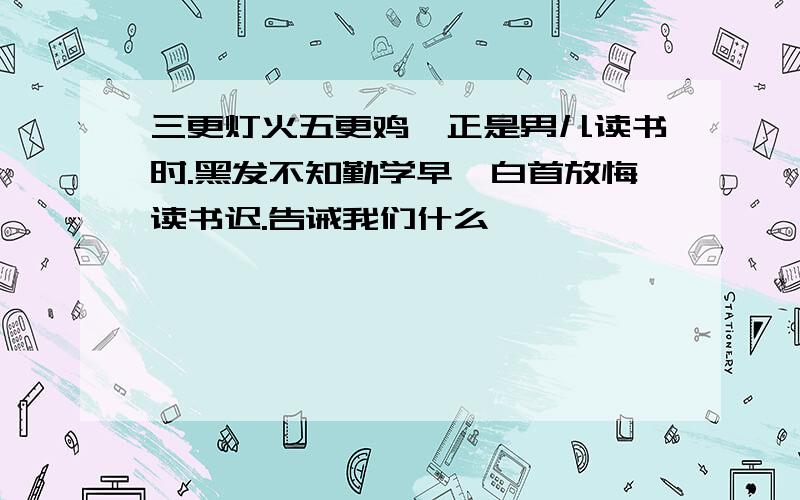 三更灯火五更鸡,正是男儿读书时.黑发不知勤学早,白首放悔读书迟.告诫我们什么