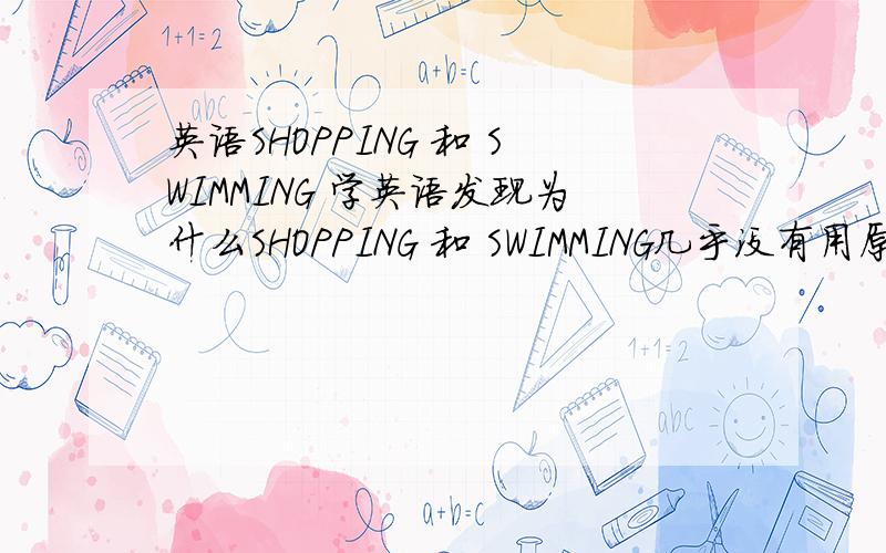 英语SHOPPING 和 SWIMMING 学英语发现为什么SHOPPING 和 SWIMMING几乎没有用原形的啊 都是ING形式比如 i can go shopping and nobody knows me.i can swimming 为啥?