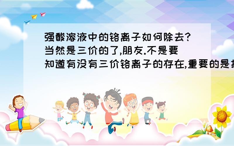 强酸溶液中的铬离子如何除去?当然是三价的了,朋友.不是要知道有没有三价铬离子的存在,重要的是把它去除!