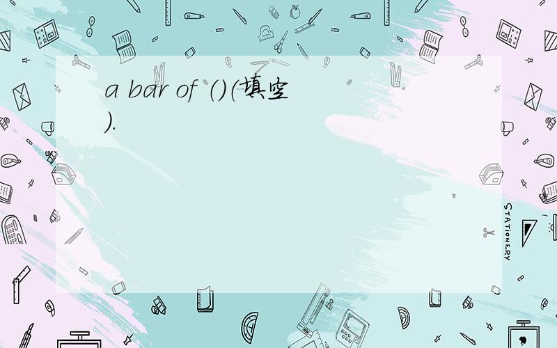 a bar of （）（填空）.