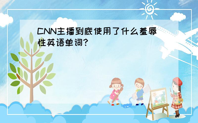 CNN主播到底使用了什么羞辱性英语单词?