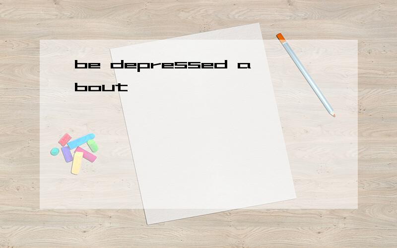 be depressed about