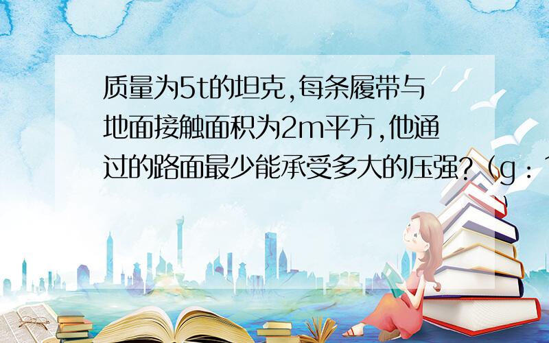 质量为5t的坦克,每条履带与地面接触面积为2m平方,他通过的路面最少能承受多大的压强?（g：10N/kg）