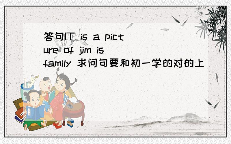 答句IT is a picture of jim is family 求问句要和初一学的对的上