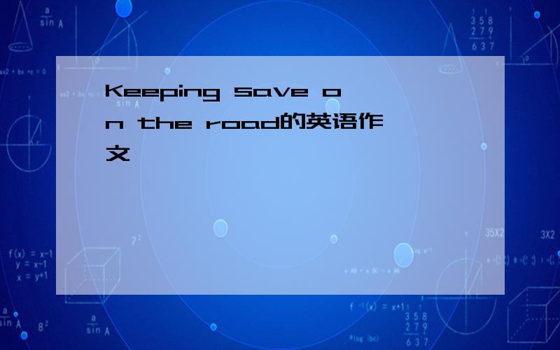 Keeping save on the road的英语作文