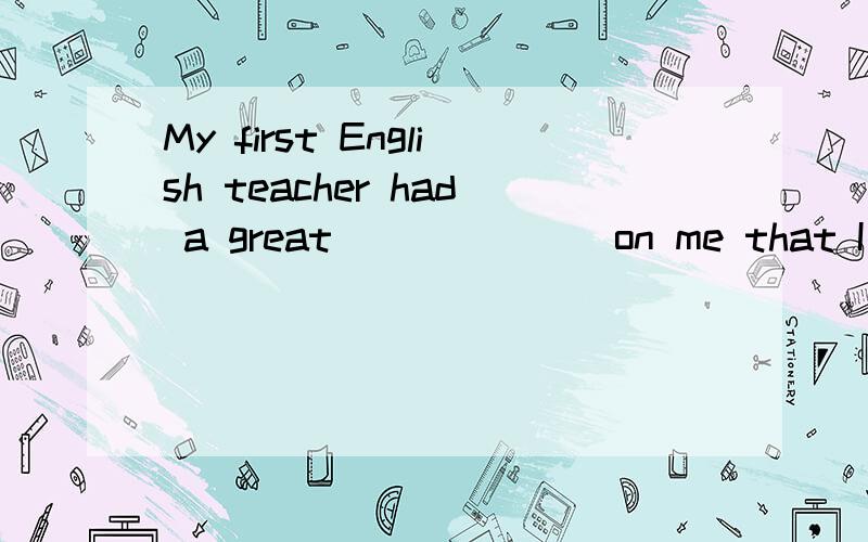 My first English teacher had a great ______ on me that I became an English teacher,too