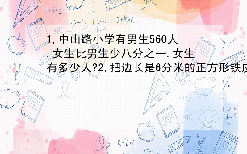 1,中山路小学有男生560人,女生比男生少八分之一,女生有多少人?2,把边长是6分米的正方形铁皮,加工成一快尽可能大的圆形铁皮,此铁皮的利用率是多少?3,六一班女生比全班人数的三分之二少6