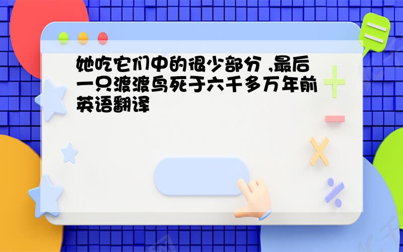 她吃它们中的很少部分 ,最后一只渡渡鸟死于六千多万年前 英语翻译