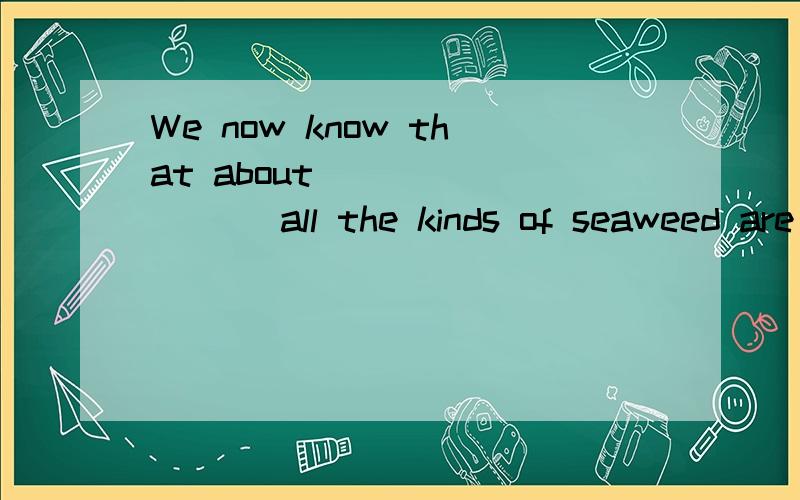 We now know that about ________ all the kinds of seaweed are animals.      one fourth    one fourth of     one four of     the one fourth