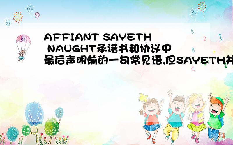 AFFIANT SAYETH NAUGHT承诺书和协议中最后声明前的一句常见语,但SAYETH并无此单词,应该怎么翻译为好非常感谢snailte童子，受益匪浅，现在偶了解其中的含义了，那在商务文件中，对照翻译成中文