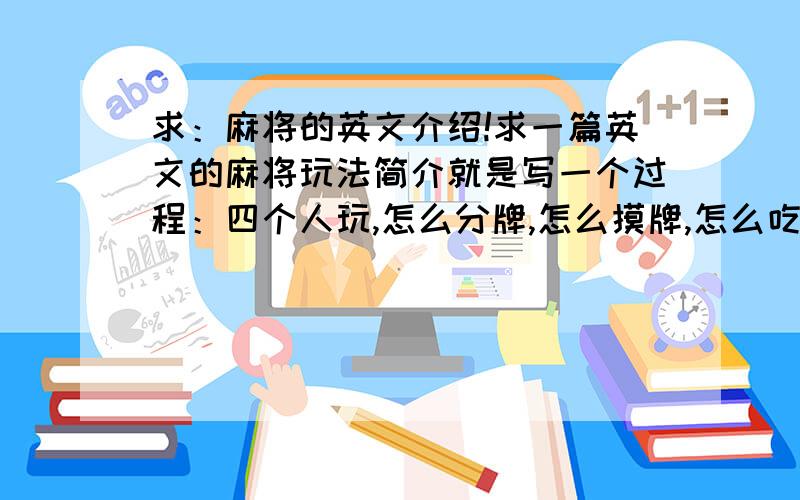 求：麻将的英文介绍!求一篇英文的麻将玩法简介就是写一个过程：四个人玩,怎么分牌,怎么摸牌,怎么吃,怎么碰,怎么胡,就可以了.采用了就一定加分!o(∩_∩)o...