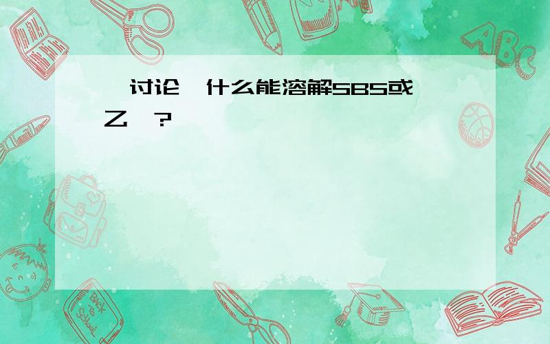 【讨论】什么能溶解SBS或苯乙烯?