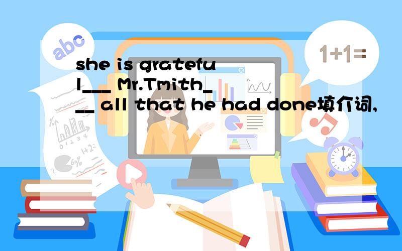 she is grateful___ Mr.Tmith___ all that he had done填介词,
