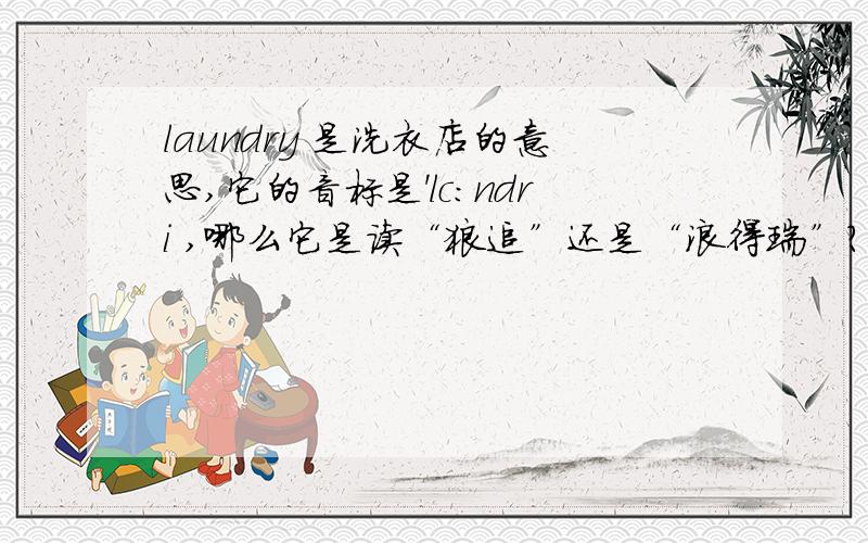 laundry 是洗衣店的意思,它的音标是'lc:ndri ,哪么它是读“狼追”还是“浪得瑞”?、laundry 是洗衣店的意思,它的音标是'lc:ndri ,哪么它是读“狼追”还是“浪得瑞”?、