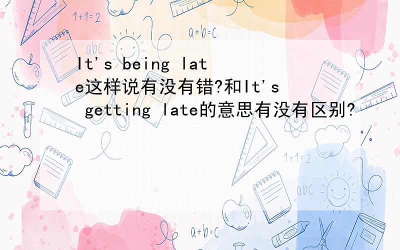 It's being late这样说有没有错?和It's getting late的意思有没有区别?