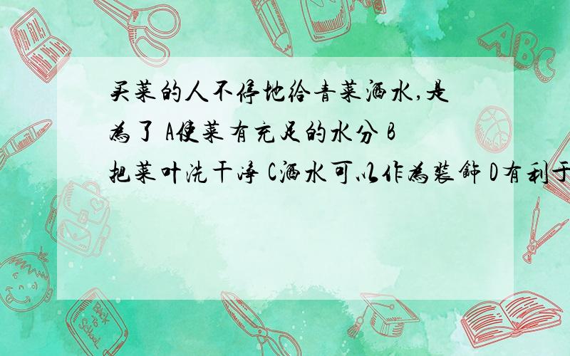 买菜的人不停地给青菜洒水,是为了 A使菜有充足的水分 B把菜叶洗干净 C洒水可以作为装饰 D有利于光合作用