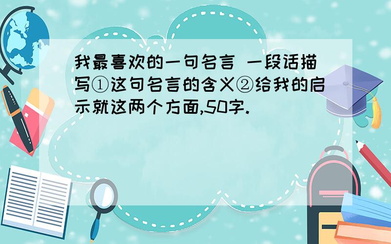 我最喜欢的一句名言 一段话描写①这句名言的含义②给我的启示就这两个方面,50字.