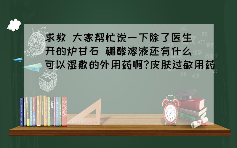 求救 大家帮忙说一下除了医生开的炉甘石 硼酸溶液还有什么可以湿敷的外用药啊?皮肤过敏用药