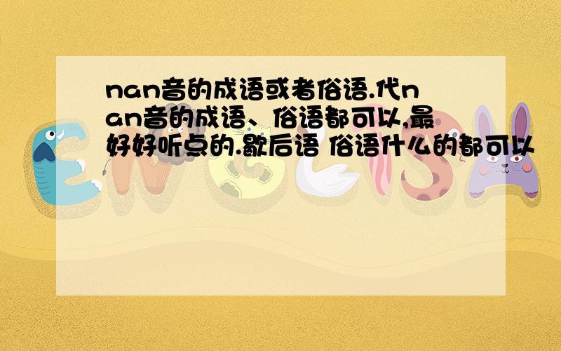 nan音的成语或者俗语.代nan音的成语、俗语都可以,最好好听点的.歇后语 俗语什么的都可以