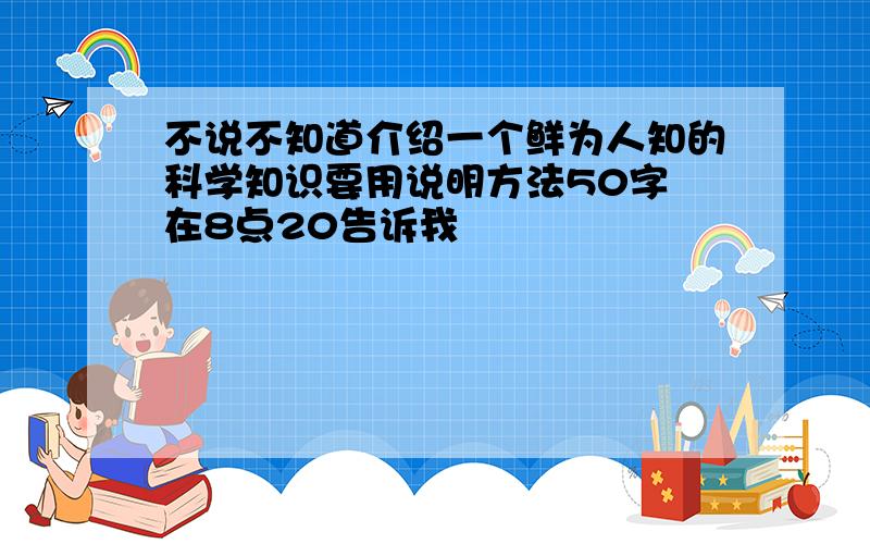 不说不知道介绍一个鲜为人知的科学知识要用说明方法50字 在8点20告诉我