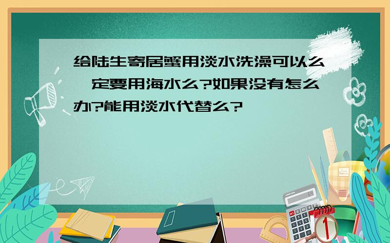 给陆生寄居蟹用淡水洗澡可以么一定要用海水么?如果没有怎么办?能用淡水代替么?