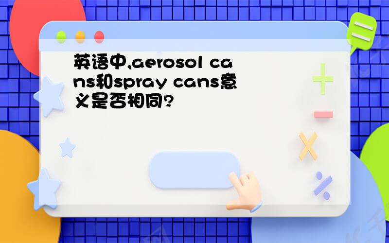 英语中,aerosol cans和spray cans意义是否相同?