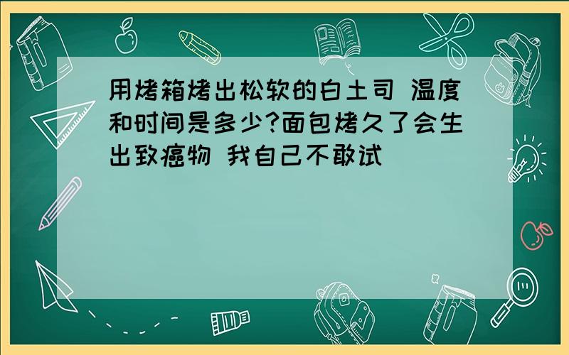 用烤箱烤出松软的白土司 温度和时间是多少?面包烤久了会生出致癌物 我自己不敢试