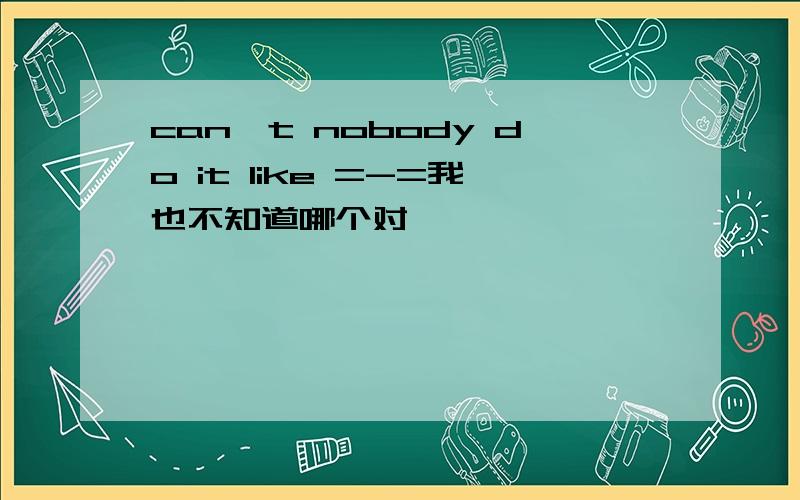 can't nobody do it like =-=我也不知道哪个对