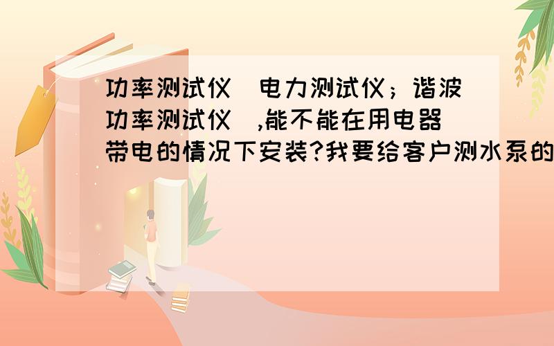 功率测试仪（电力测试仪；谐波功率测试仪）,能不能在用电器带电的情况下安装?我要给客户测水泵的用电参数但是客户不允许停机，所以问一下能不能在水泵不停机的情况下，把功率仪的