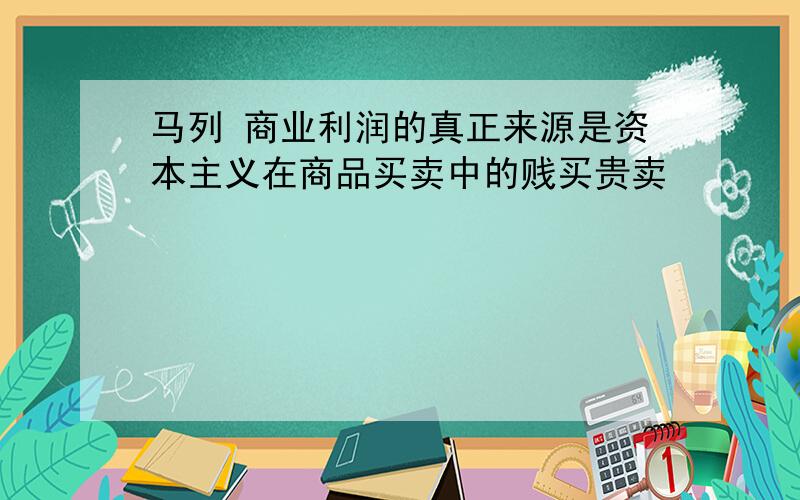 马列 商业利润的真正来源是资本主义在商品买卖中的贱买贵卖