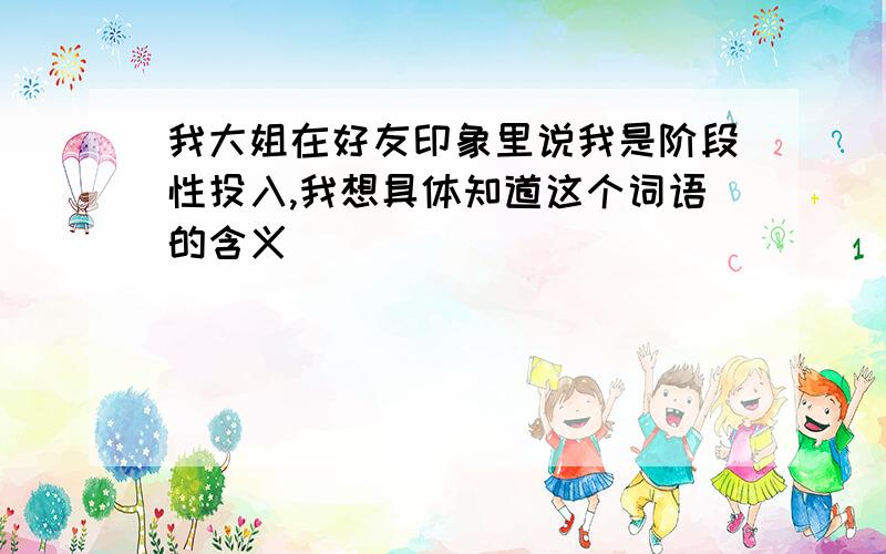 我大姐在好友印象里说我是阶段性投入,我想具体知道这个词语的含义