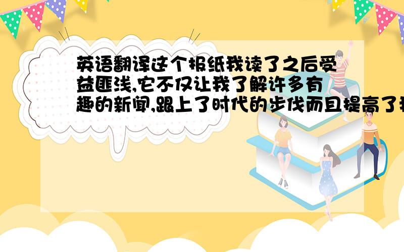 英语翻译这个报纸我读了之后受益匪浅,它不仅让我了解许多有趣的新闻,跟上了时代的步伐而且提高了我的英语成绩.其中的一些小新闻小故事小笑话等让我对英语更感兴趣我觉得我会一直读